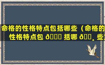 命格的性格特点包括哪些（命格的性格特点包 🐞 括哪 🕸 些方面）